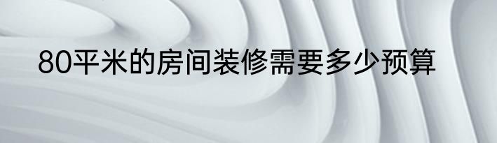 80平米的房间装修需要多少预算