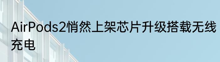 AirPods2悄然上架芯片升级搭载无线充电