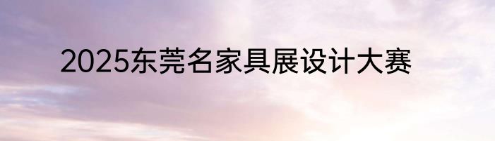2025东莞名家具展设计大赛