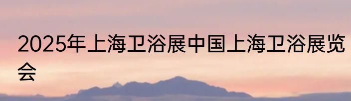 2025年上海卫浴展中国上海卫浴展览会