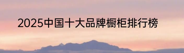 2025中国十大品牌橱柜排行榜