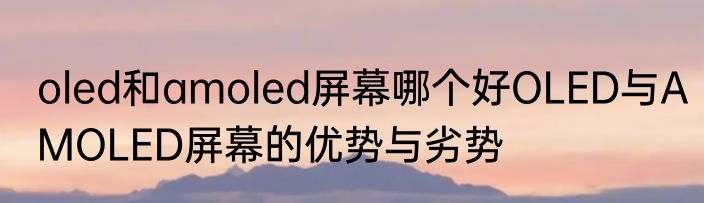 oled和amoled屏幕哪个好OLED与AMOLED屏幕的优势与劣势