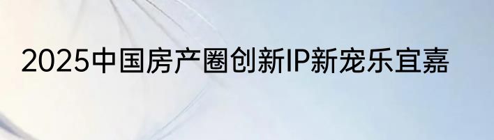 2025中国房产圈创新IP新宠乐宜嘉