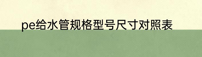 pe给水管规格型号尺寸对照表