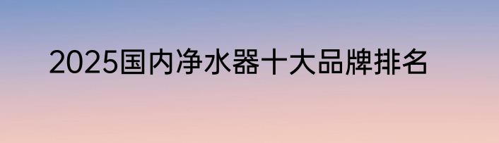 2025国内净水器十大品牌排名