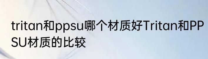 tritan和ppsu哪个材质好Tritan和PPSU材质的比较