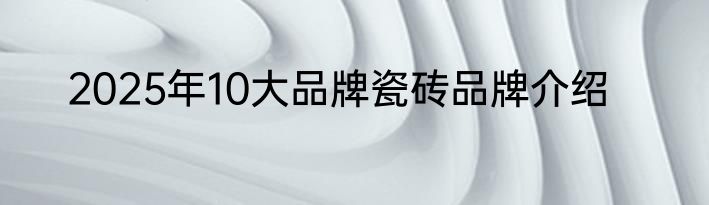 2025年10大品牌瓷砖品牌介绍