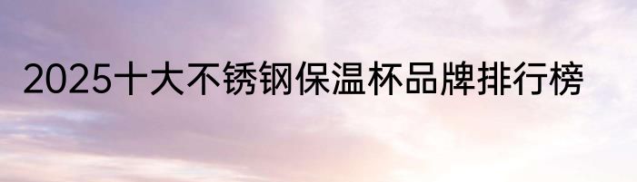 2025十大不锈钢保温杯品牌排行榜