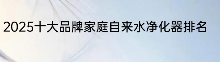 2025十大品牌家庭自来水净化器排名
