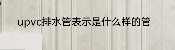 upvc排水管表示是什么样的管