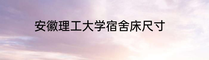 安徽理工大学宿舍床尺寸