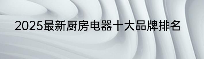 2025最新厨房电器十大品牌排名