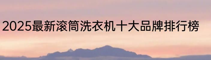 2025最新滚筒洗衣机十大品牌排行榜