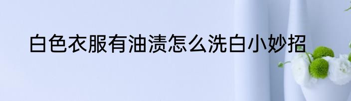 白色衣服有油渍怎么洗白小妙招
