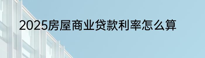 2025房屋商业贷款利率怎么算