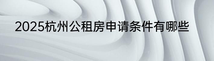 2025杭州公租房申请条件有哪些
