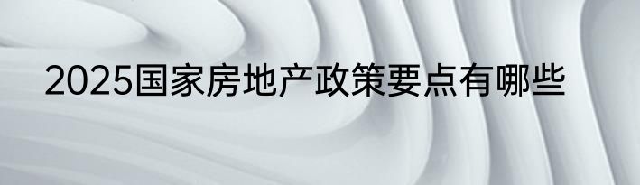2025国家房地产政策要点有哪些