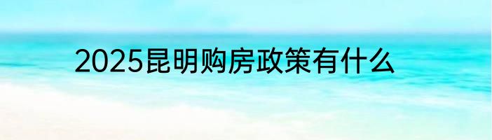 2025昆明购房政策有什么