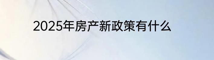 2025年房产新政策有什么