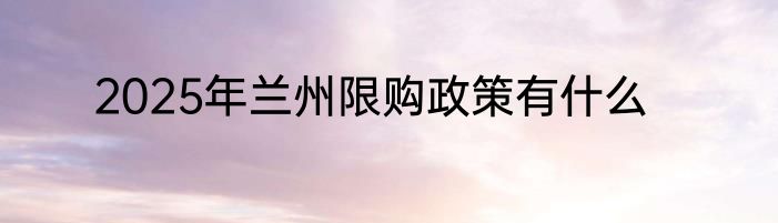 2025年兰州限购政策有什么