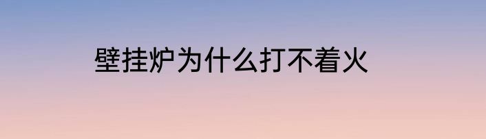 壁挂炉为什么打不着火