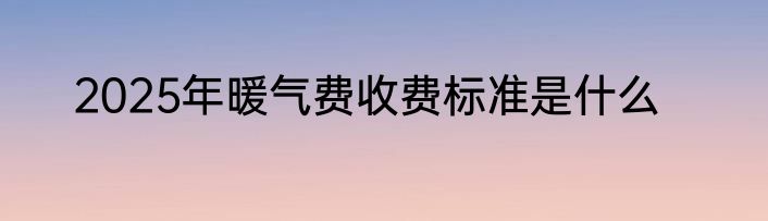 2025年暖气费收费标准是什么