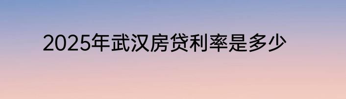 2025年武汉房贷利率是多少