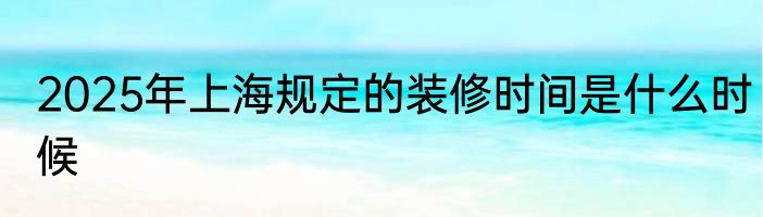 2025年上海规定的装修时间是什么时候