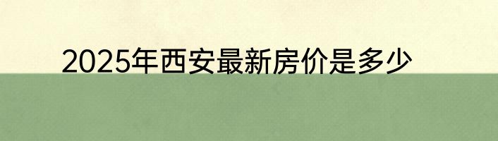 2025年西安最新房价是多少