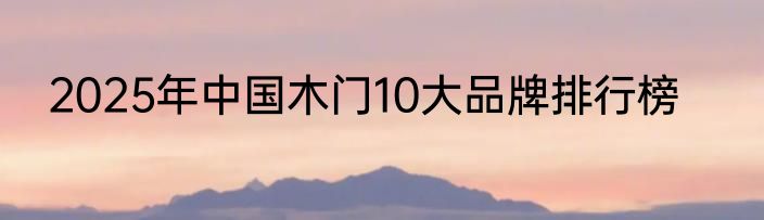 2025年中国木门10大品牌排行榜