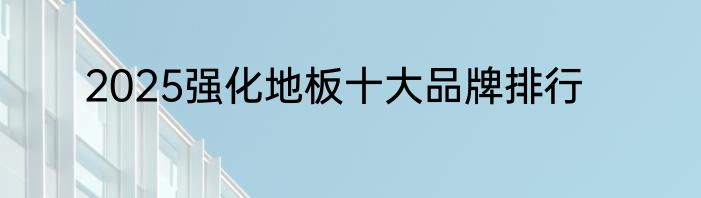 2025强化地板十大品牌排行