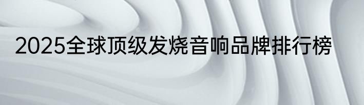 2025全球顶级发烧音响品牌排行榜