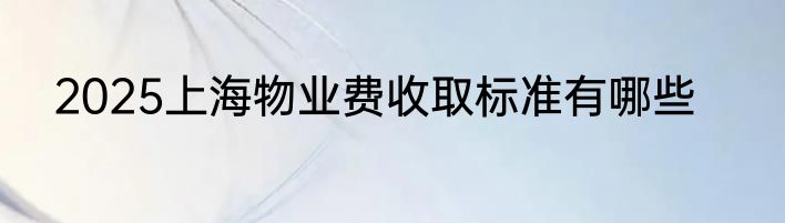 2025上海物业费收取标准有哪些