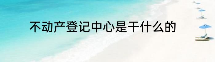 不动产登记中心是干什么的