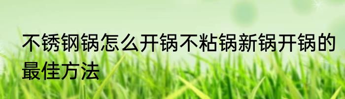 不锈钢锅怎么开锅不粘锅新锅开锅的最佳方法