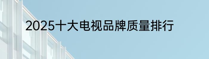 2025十大电视品牌质量排行