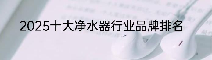 2025十大净水器行业品牌排名