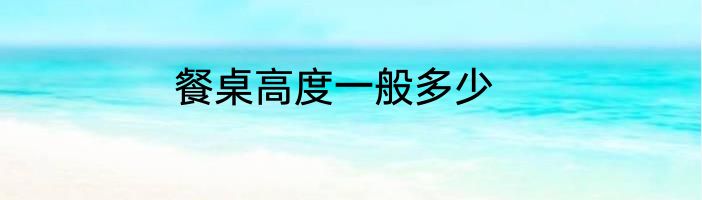 餐桌高度一般多少