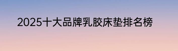 2025十大品牌乳胶床垫排名榜