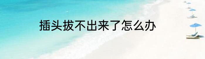 插头拔不出来了怎么办