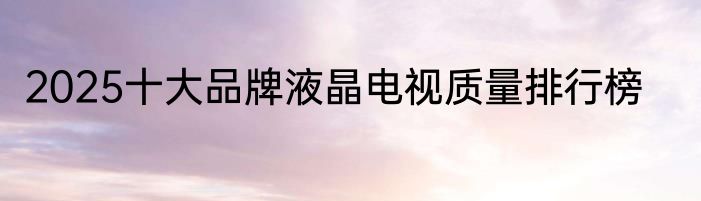 2025十大品牌液晶电视质量排行榜