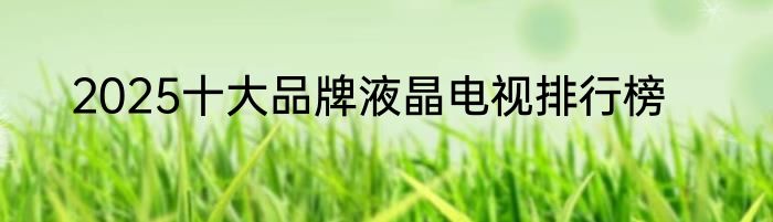 2025十大品牌液晶电视排行榜