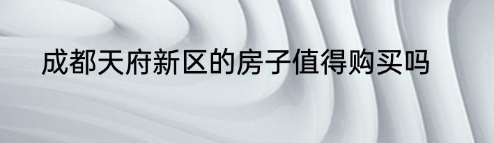 成都天府新区的房子值得购买吗