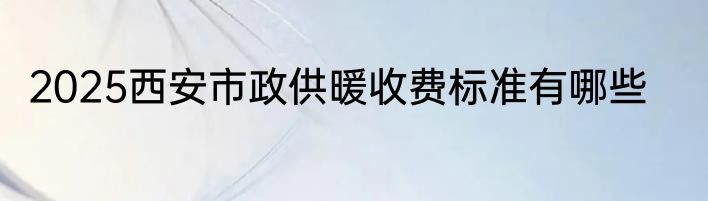 2025西安市政供暖收费标准有哪些