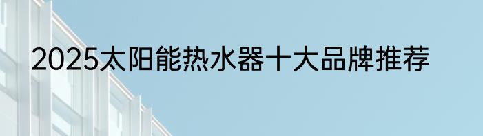 2025太阳能热水器十大品牌推荐
