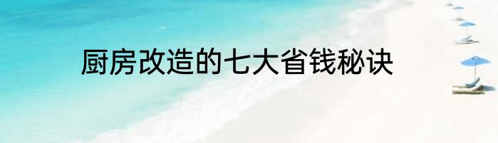 厨房改造的七大省钱秘诀