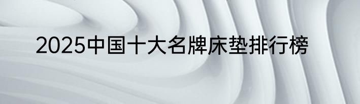 2025中国十大名牌床垫排行榜