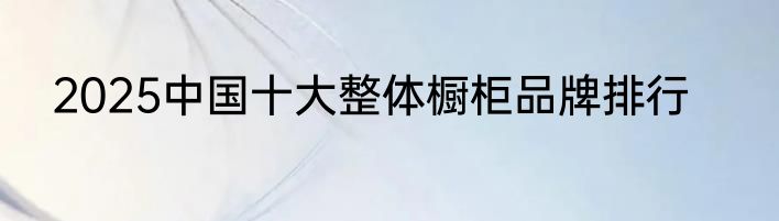 2025中国十大整体橱柜品牌排行