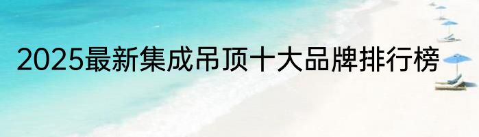 2025最新集成吊顶十大品牌排行榜