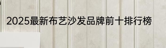 2025最新布艺沙发品牌前十排行榜